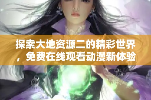 探索大地资源二的精彩世界，免费在线观看动漫新体验