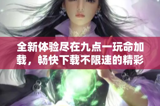全新体验尽在九点一玩命加载，畅快下载不限速的精彩之旅