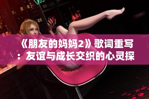 《朋友的妈妈2》歌词重写：友谊与成长交织的心灵探索之旅