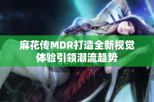 麻花传MDR打造全新视觉体验引领潮流趋势