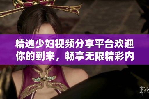 精选少妇视频分享平台欢迎你的到来，畅享无限精彩内容
