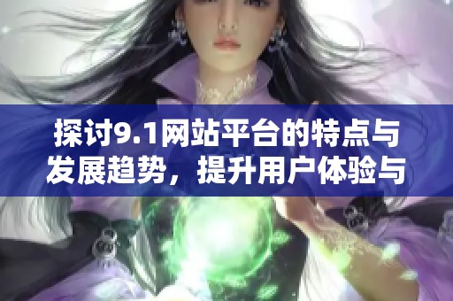 探讨9.1网站平台的特点与发展趋势，提升用户体验与服务质量