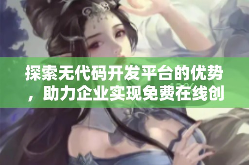 探索无代码开发平台的优势，助力企业实现免费在线创建项目