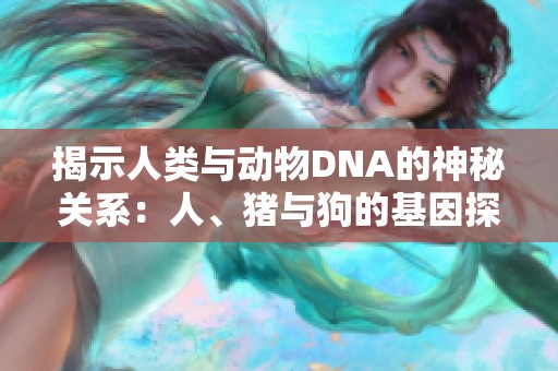 揭示人类与动物DNA的神秘关系：人、猪与狗的基因探秘之旅