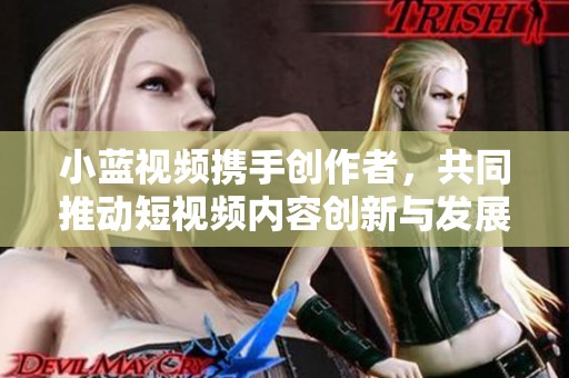 小蓝视频携手创作者，共同推动短视频内容创新与发展