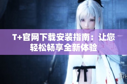 T+官网下载安装指南：让您轻松畅享全新体验