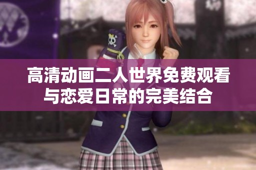 高清动画二人世界免费观看与恋爱日常的完美结合