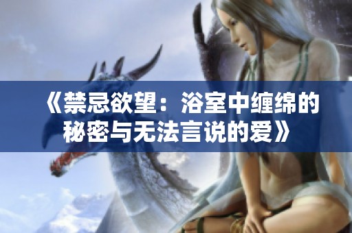 《禁忌欲望：浴室中缠绵的秘密与无法言说的爱》