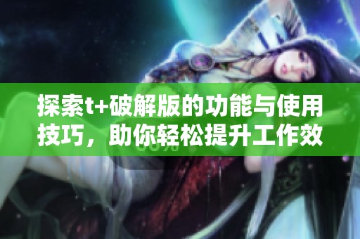 探索t+破解版的功能与使用技巧，助你轻松提升工作效率