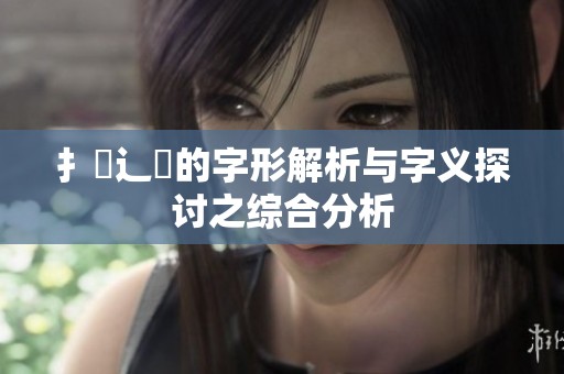 扌喿辶畐的字形解析与字义探讨之综合分析