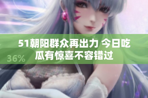 51朝阳群众再出力 今日吃瓜有惊喜不容错过