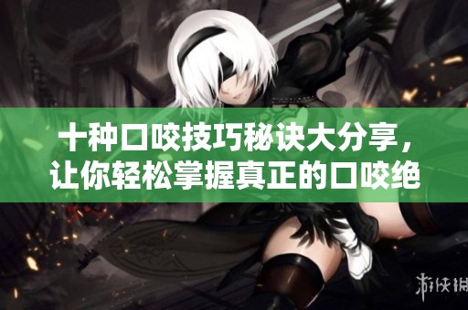 十种口咬技巧秘诀大分享，让你轻松掌握真正的口咬绝招