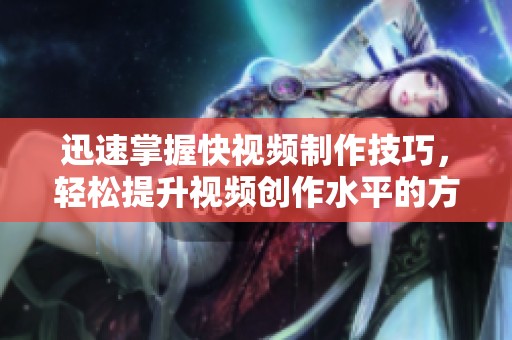 迅速掌握快视频制作技巧，轻松提升视频创作水平的方法分享
