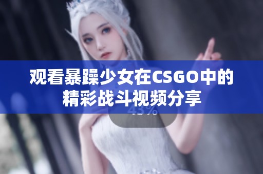 观看暴躁少女在CSGO中的精彩战斗视频分享