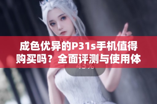成色优异的P31s手机值得购买吗？全面评测与使用体验分享