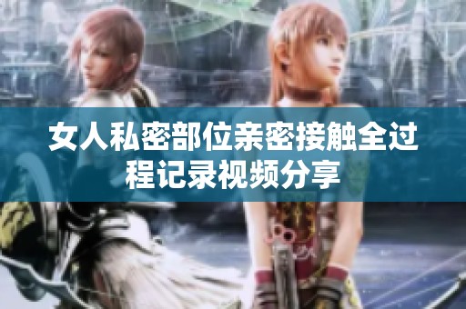 女人私密部位亲密接触全过程记录视频分享