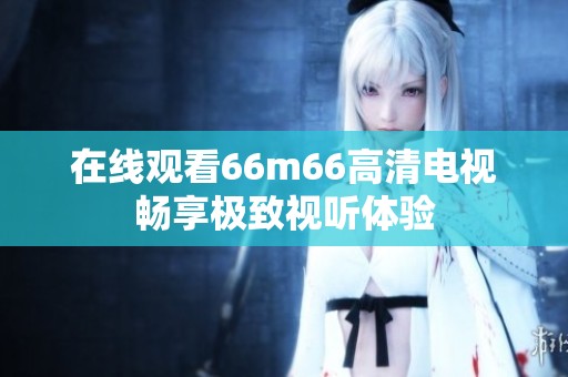 在线观看66m66高清电视畅享极致视听体验