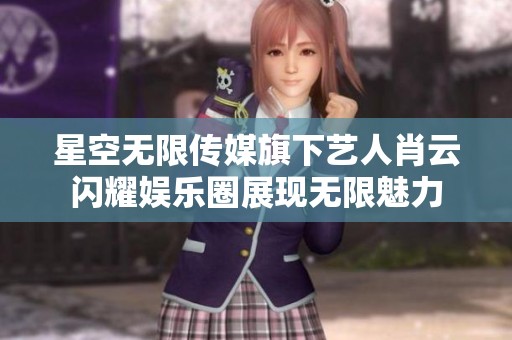 星空无限传媒旗下艺人肖云闪耀娱乐圈展现无限魅力