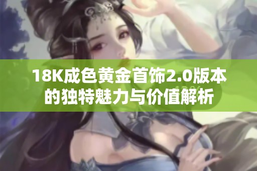 18K成色黄金首饰2.0版本的独特魅力与价值解析