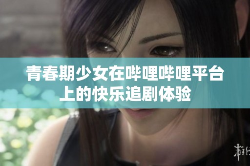 青春期少女在哔哩哔哩平台上的快乐追剧体验