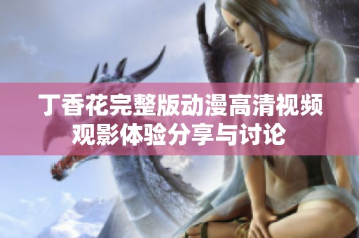 丁香花完整版动漫高清视频观影体验分享与讨论