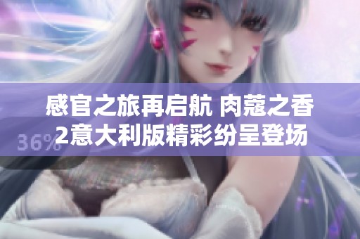 感官之旅再启航 肉蔻之香2意大利版精彩纷呈登场
