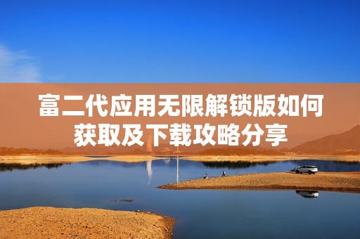 富二代应用无限解锁版如何获取及下载攻略分享