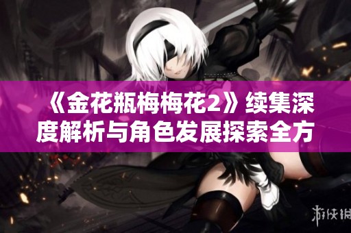 《金花瓶梅梅花2》续集深度解析与角色发展探索全方位解读
