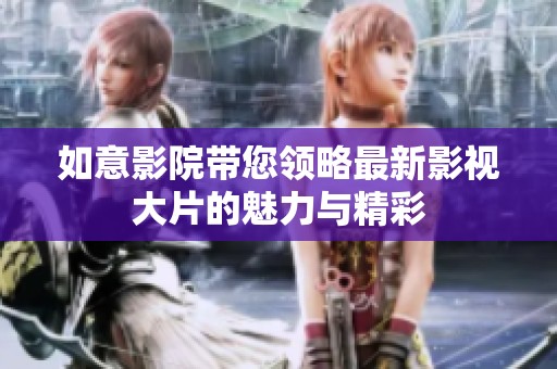 如意影院带您领略最新影视大片的魅力与精彩