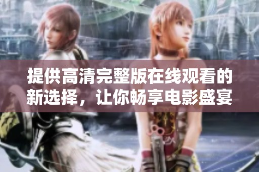 提供高清完整版在线观看的新选择，让你畅享电影盛宴