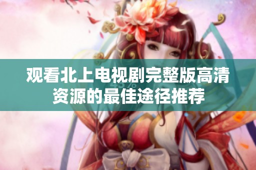 观看北上电视剧完整版高清资源的最佳途径推荐