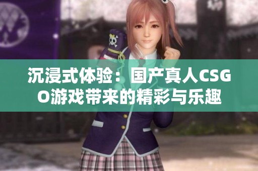 沉浸式体验：国产真人CSGO游戏带来的精彩与乐趣