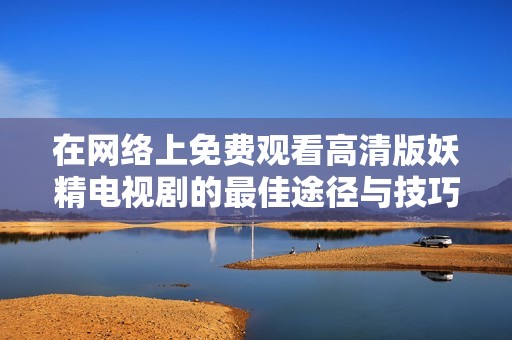 在网络上免费观看高清版妖精电视剧的最佳途径与技巧分享
