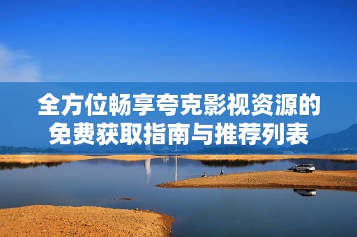 全方位畅享夸克影视资源的免费获取指南与推荐列表