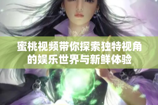 蜜桃视频带你探索独特视角的娱乐世界与新鲜体验