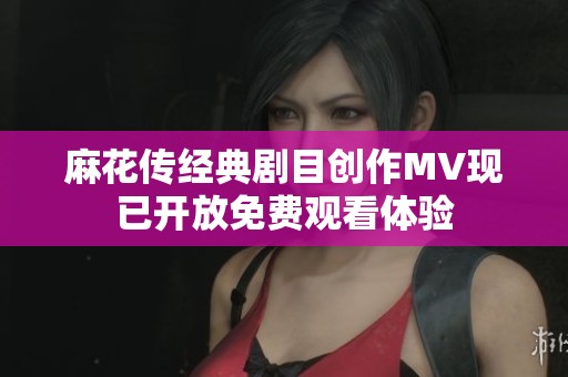麻花传经典剧目创作MV现已开放免费观看体验