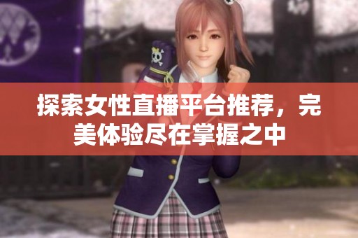 探索女性直播平台推荐，完美体验尽在掌握之中