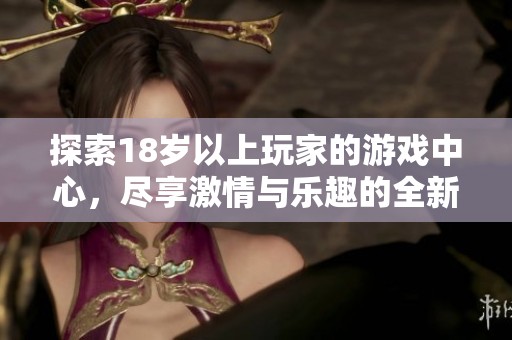 探索18岁以上玩家的游戏中心，尽享激情与乐趣的全新体验