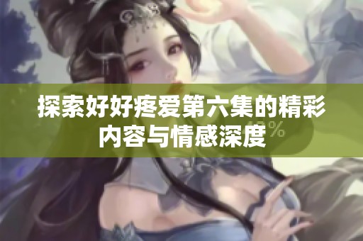 探索好好疼爱第六集的精彩内容与情感深度