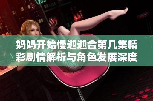 妈妈开始慢迎迎合第几集精彩剧情解析与角色发展深度剖析