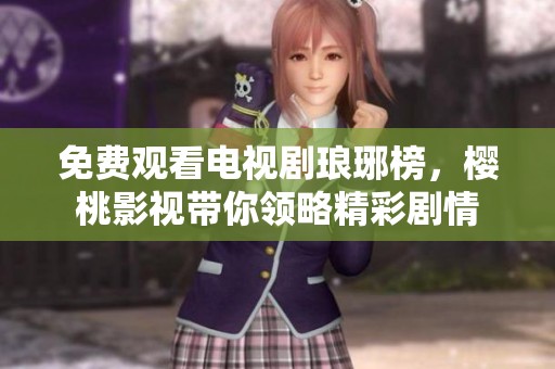 免费观看电视剧琅琊榜，樱桃影视带你领略精彩剧情