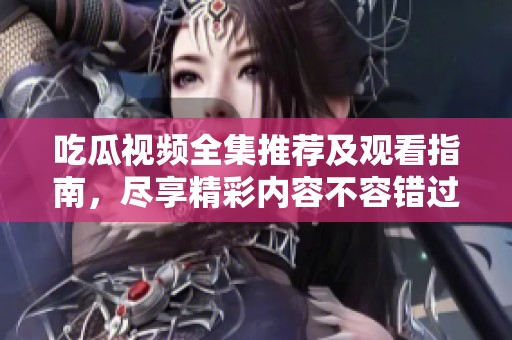 吃瓜视频全集推荐及观看指南，尽享精彩内容不容错过