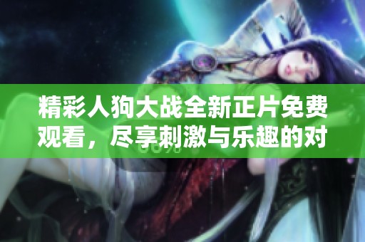 精彩人狗大战全新正片免费观看，尽享刺激与乐趣的对决体验