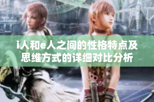 i人和e人之间的性格特点及思维方式的详细对比分析
