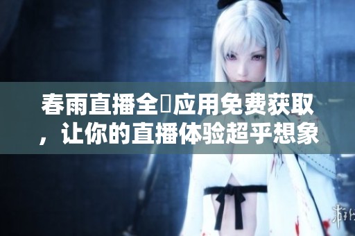 春雨直播全婐应用免费获取，让你的直播体验超乎想象