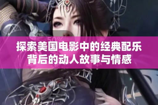 探索美国电影中的经典配乐背后的动人故事与情感
