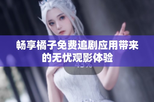 畅享橘子免费追剧应用带来的无忧观影体验