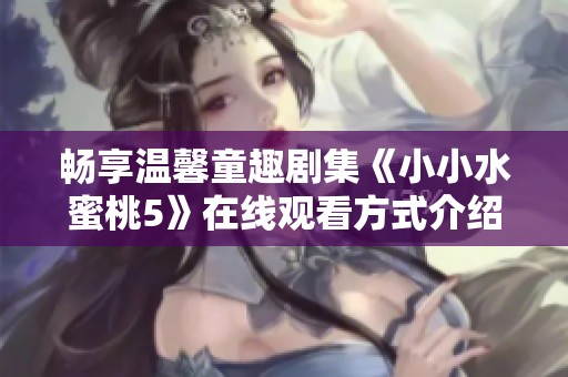 畅享温馨童趣剧集《小小水蜜桃5》在线观看方式介绍