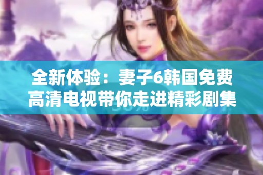 全新体验：妻子6韩国免费高清电视带你走进精彩剧集世界