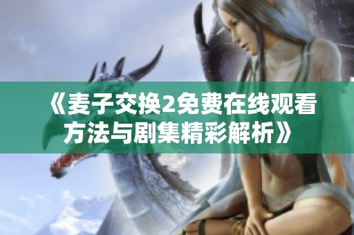 《麦子交换2免费在线观看方法与剧集精彩解析》